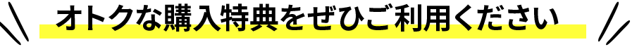 オトクな購入特典をぜひご利用ください